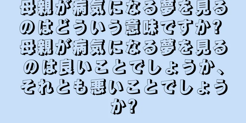 母親が病気になる夢を見るのはどういう意味ですか? 母親が病気になる夢を見るのは良いことでしょうか、それとも悪いことでしょうか?