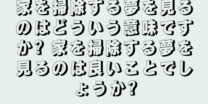 家を掃除する夢を見るのはどういう意味ですか? 家を掃除する夢を見るのは良いことでしょうか?