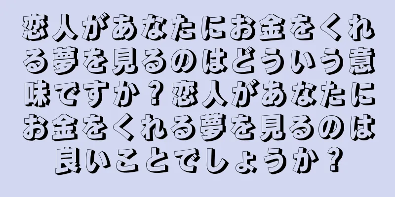恋人があなたにお金をくれる夢を見るのはどういう意味ですか？恋人があなたにお金をくれる夢を見るのは良いことでしょうか？