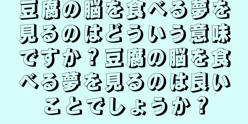 豆腐の脳を食べる夢を見るのはどういう意味ですか？豆腐の脳を食べる夢を見るのは良いことでしょうか？