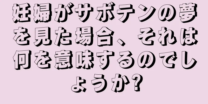 妊婦がサボテンの夢を見た場合、それは何を意味するのでしょうか?