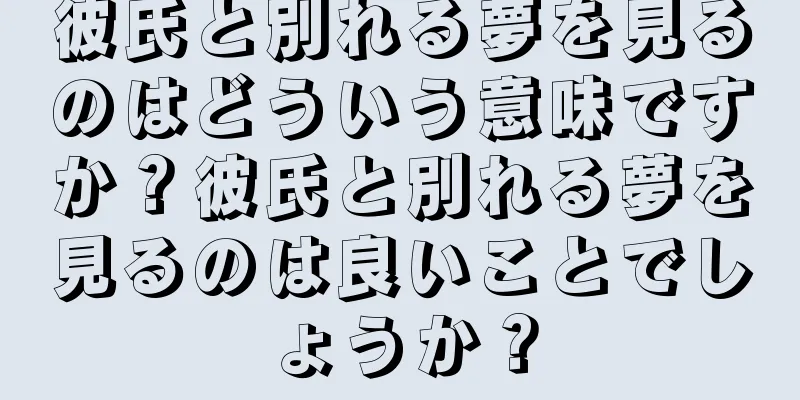 彼氏と別れる夢を見るのはどういう意味ですか？彼氏と別れる夢を見るのは良いことでしょうか？