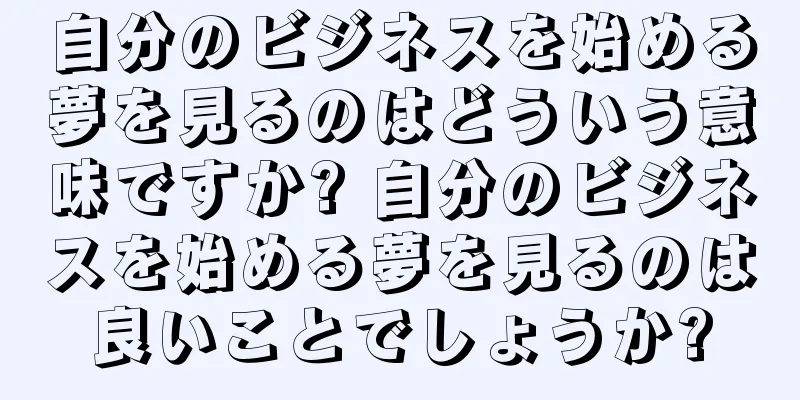 自分のビジネスを始める夢を見るのはどういう意味ですか? 自分のビジネスを始める夢を見るのは良いことでしょうか?