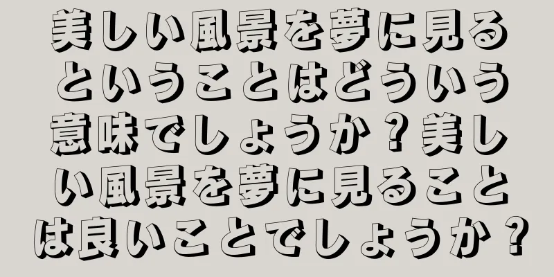 美しい風景を夢に見るということはどういう意味でしょうか？美しい風景を夢に見ることは良いことでしょうか？