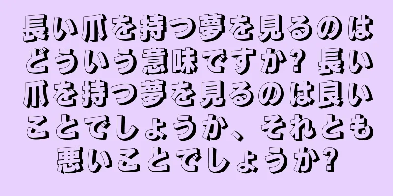長い爪を持つ夢を見るのはどういう意味ですか? 長い爪を持つ夢を見るのは良いことでしょうか、それとも悪いことでしょうか?