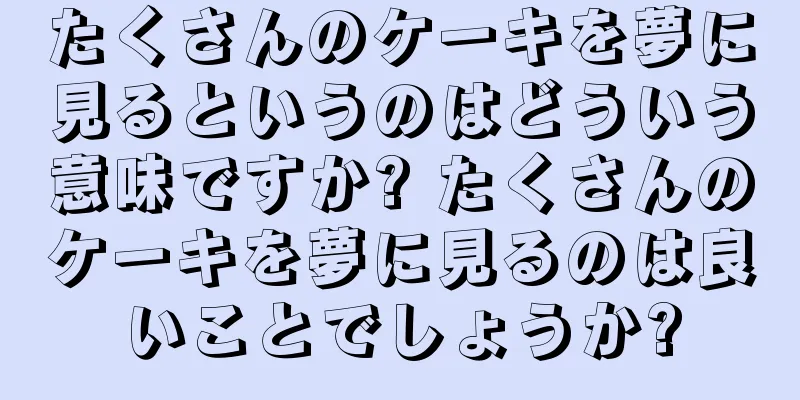 たくさんのケーキを夢に見るというのはどういう意味ですか? たくさんのケーキを夢に見るのは良いことでしょうか?
