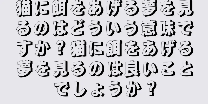 猫に餌をあげる夢を見るのはどういう意味ですか？猫に餌をあげる夢を見るのは良いことでしょうか？