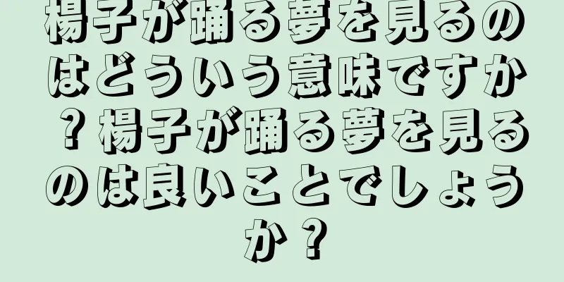 楊子が踊る夢を見るのはどういう意味ですか？楊子が踊る夢を見るのは良いことでしょうか？