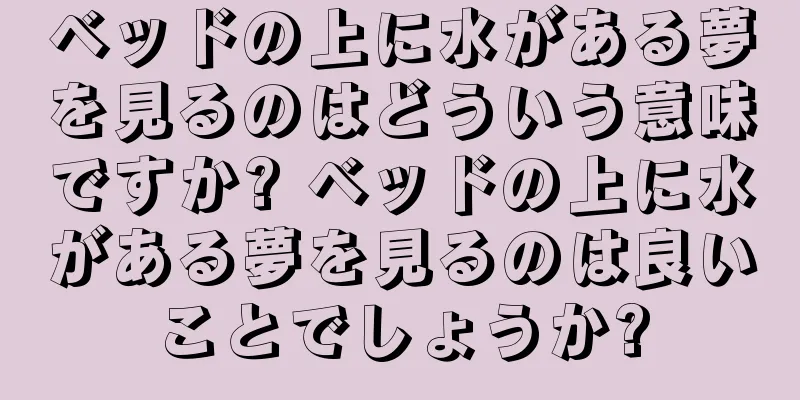 ベッドの上に水がある夢を見るのはどういう意味ですか? ベッドの上に水がある夢を見るのは良いことでしょうか?