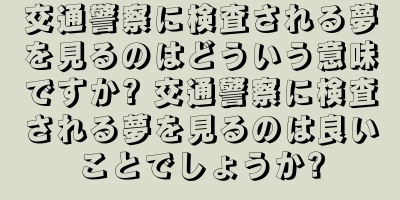 交通警察に検査される夢を見るのはどういう意味ですか? 交通警察に検査される夢を見るのは良いことでしょうか?