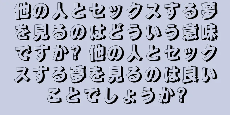 他の人とセックスする夢を見るのはどういう意味ですか? 他の人とセックスする夢を見るのは良いことでしょうか?