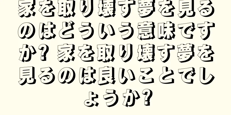 家を取り壊す夢を見るのはどういう意味ですか? 家を取り壊す夢を見るのは良いことでしょうか?