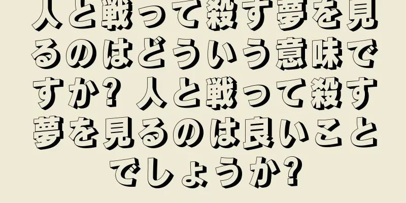 人と戦って殺す夢を見るのはどういう意味ですか? 人と戦って殺す夢を見るのは良いことでしょうか?