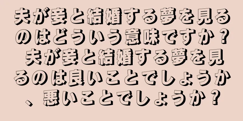 夫が妾と結婚する夢を見るのはどういう意味ですか？ 夫が妾と結婚する夢を見るのは良いことでしょうか、悪いことでしょうか？