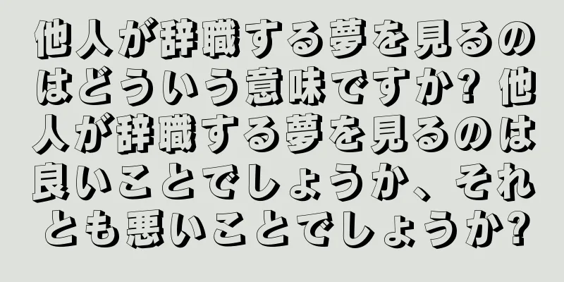 他人が辞職する夢を見るのはどういう意味ですか? 他人が辞職する夢を見るのは良いことでしょうか、それとも悪いことでしょうか?