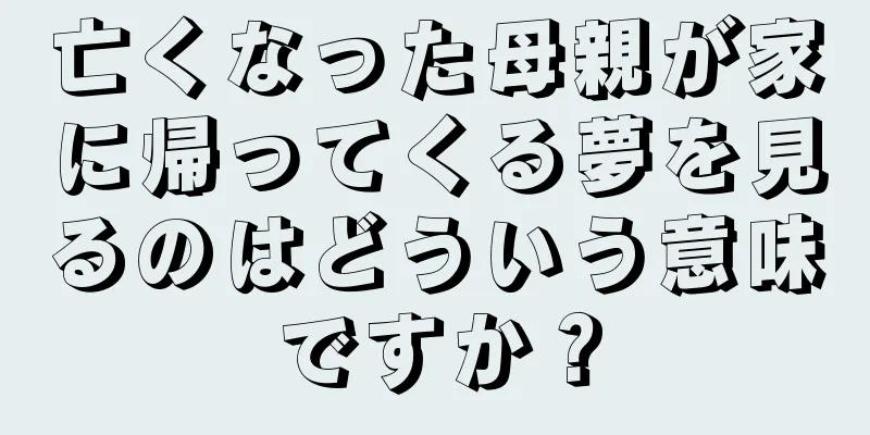 亡くなった母親が家に帰ってくる夢を見るのはどういう意味ですか？