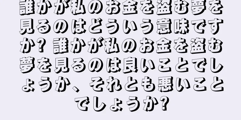 誰かが私のお金を盗む夢を見るのはどういう意味ですか? 誰かが私のお金を盗む夢を見るのは良いことでしょうか、それとも悪いことでしょうか?