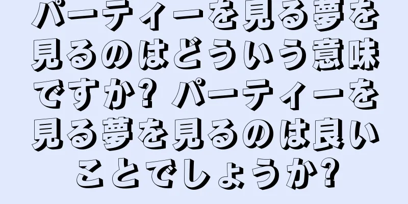 パーティーを見る夢を見るのはどういう意味ですか? パーティーを見る夢を見るのは良いことでしょうか?