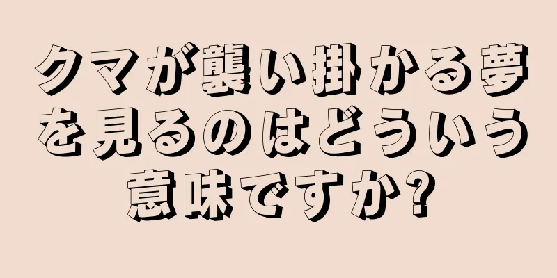 クマが襲い掛かる夢を見るのはどういう意味ですか?