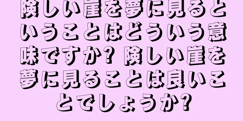 険しい崖を夢に見るということはどういう意味ですか? 険しい崖を夢に見ることは良いことでしょうか?