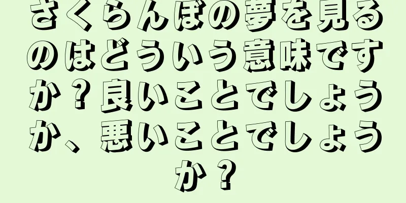 さくらんぼの夢を見るのはどういう意味ですか？良いことでしょうか、悪いことでしょうか？