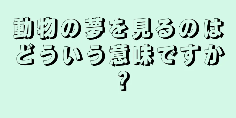 動物の夢を見るのはどういう意味ですか？