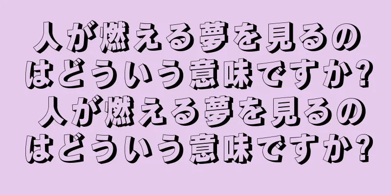 人が燃える夢を見るのはどういう意味ですか? 人が燃える夢を見るのはどういう意味ですか?