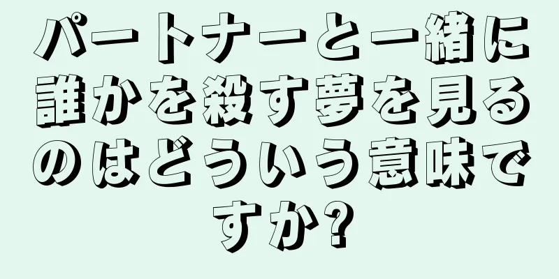 パートナーと一緒に誰かを殺す夢を見るのはどういう意味ですか?