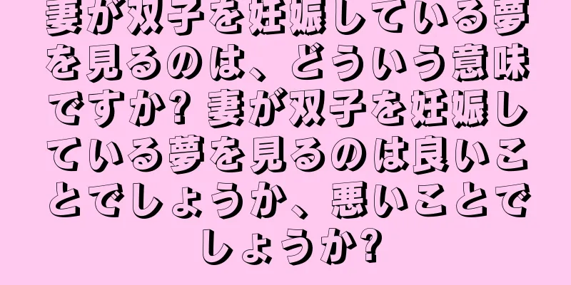 妻が双子を妊娠している夢を見るのは、どういう意味ですか? 妻が双子を妊娠している夢を見るのは良いことでしょうか、悪いことでしょうか?