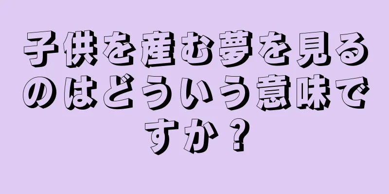 子供を産む夢を見るのはどういう意味ですか？