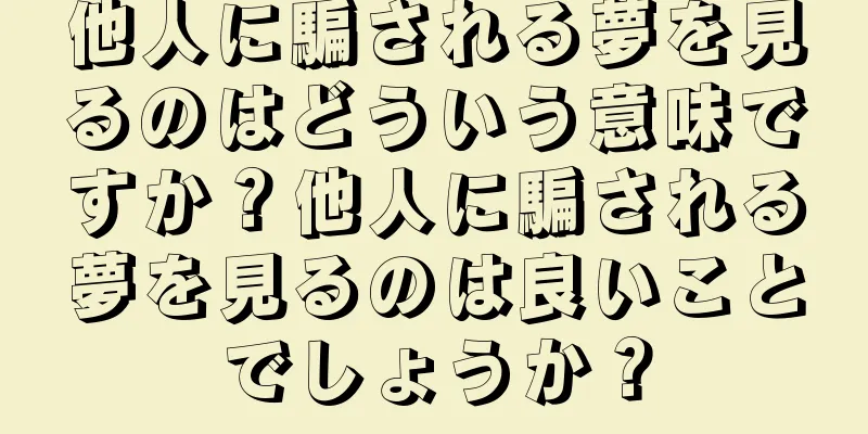他人に騙される夢を見るのはどういう意味ですか？他人に騙される夢を見るのは良いことでしょうか？