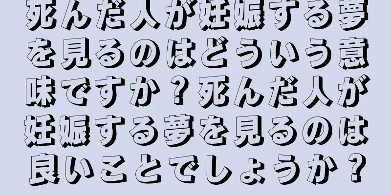 死んだ人が妊娠する夢を見るのはどういう意味ですか？死んだ人が妊娠する夢を見るのは良いことでしょうか？