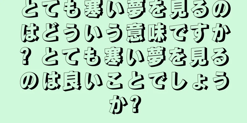 とても寒い夢を見るのはどういう意味ですか? とても寒い夢を見るのは良いことでしょうか?