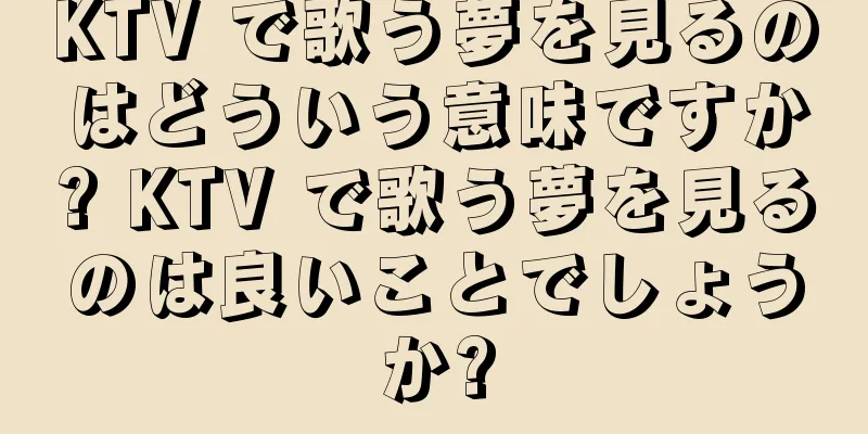 KTV で歌う夢を見るのはどういう意味ですか? KTV で歌う夢を見るのは良いことでしょうか?