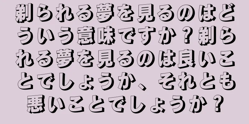 剃られる夢を見るのはどういう意味ですか？剃られる夢を見るのは良いことでしょうか、それとも悪いことでしょうか？