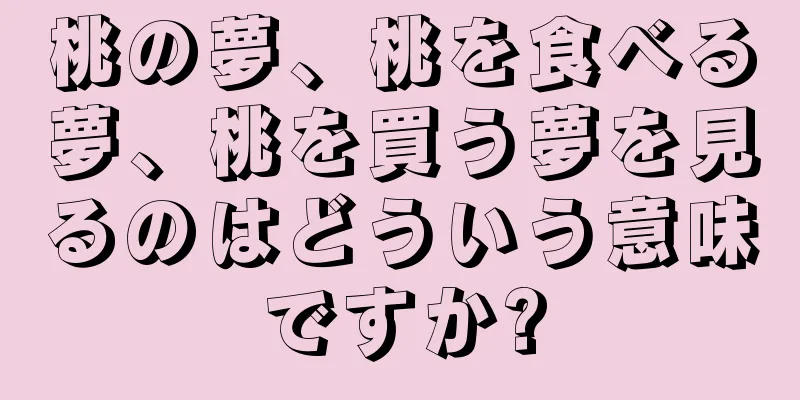 桃の夢、桃を食べる夢、桃を買う夢を見るのはどういう意味ですか?