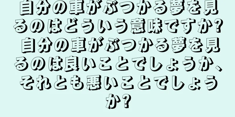 自分の車がぶつかる夢を見るのはどういう意味ですか? 自分の車がぶつかる夢を見るのは良いことでしょうか、それとも悪いことでしょうか?