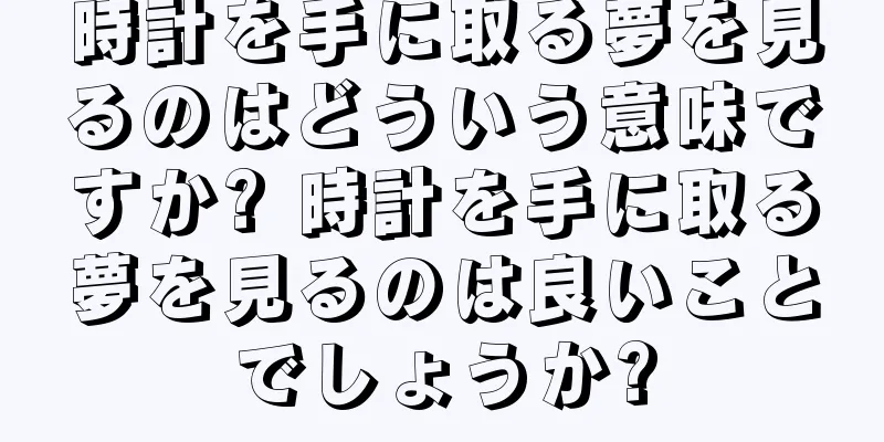 時計を手に取る夢を見るのはどういう意味ですか? 時計を手に取る夢を見るのは良いことでしょうか?