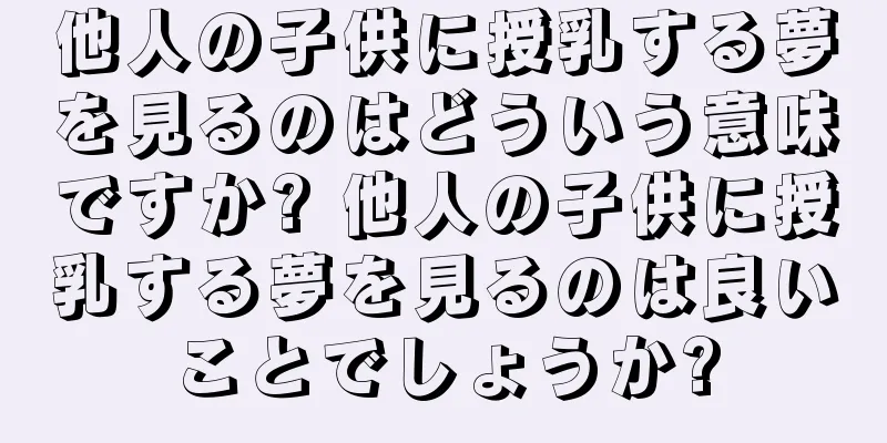 他人の子供に授乳する夢を見るのはどういう意味ですか? 他人の子供に授乳する夢を見るのは良いことでしょうか?