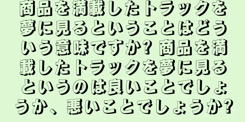 商品を満載したトラックを夢に見るということはどういう意味ですか? 商品を満載したトラックを夢に見るというのは良いことでしょうか、悪いことでしょうか?