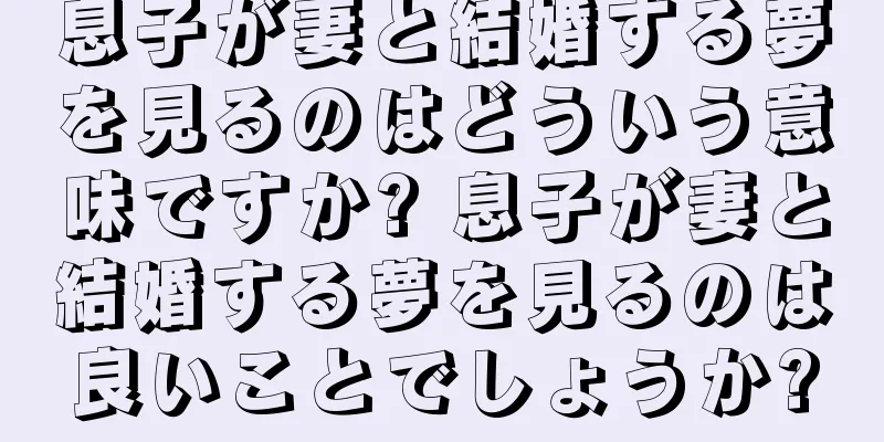 息子が妻と結婚する夢を見るのはどういう意味ですか? 息子が妻と結婚する夢を見るのは良いことでしょうか?