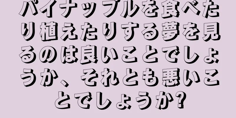 パイナップルを食べたり植えたりする夢を見るのは良いことでしょうか、それとも悪いことでしょうか?