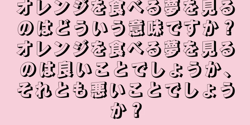 オレンジを食べる夢を見るのはどういう意味ですか？オレンジを食べる夢を見るのは良いことでしょうか、それとも悪いことでしょうか？