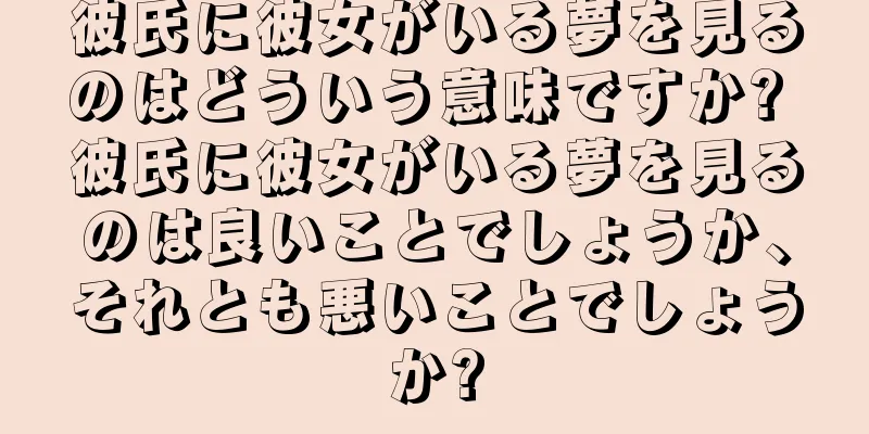 彼氏に彼女がいる夢を見るのはどういう意味ですか? 彼氏に彼女がいる夢を見るのは良いことでしょうか、それとも悪いことでしょうか?