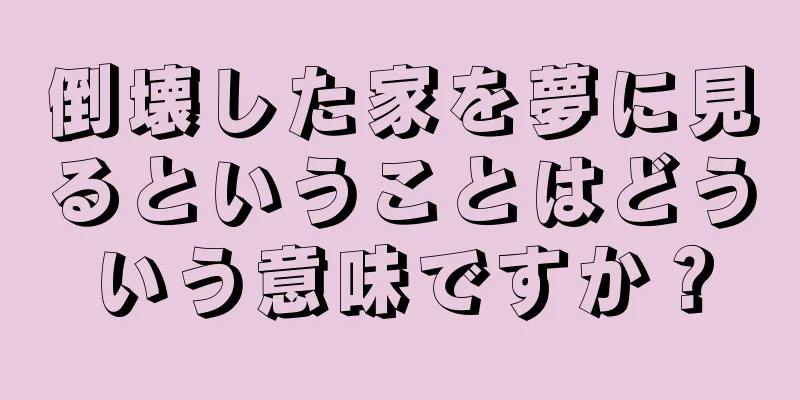 倒壊した家を夢に見るということはどういう意味ですか？