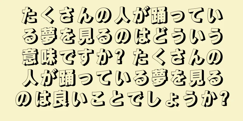 たくさんの人が踊っている夢を見るのはどういう意味ですか? たくさんの人が踊っている夢を見るのは良いことでしょうか?