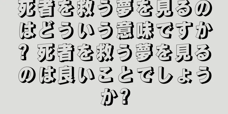 死者を救う夢を見るのはどういう意味ですか? 死者を救う夢を見るのは良いことでしょうか?