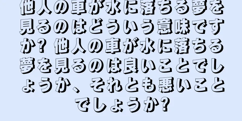 他人の車が水に落ちる夢を見るのはどういう意味ですか? 他人の車が水に落ちる夢を見るのは良いことでしょうか、それとも悪いことでしょうか?