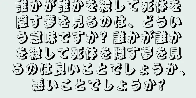 誰かが誰かを殺して死体を隠す夢を見るのは、どういう意味ですか? 誰かが誰かを殺して死体を隠す夢を見るのは良いことでしょうか、悪いことでしょうか?