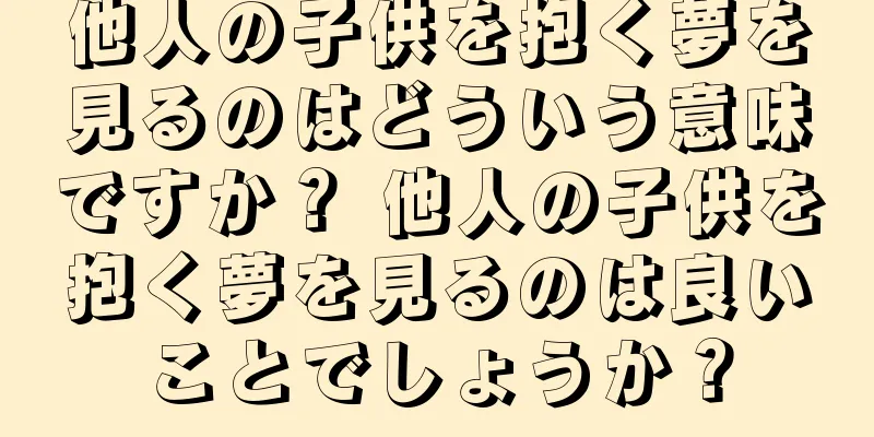 他人の子供を抱く夢を見るのはどういう意味ですか？ 他人の子供を抱く夢を見るのは良いことでしょうか？